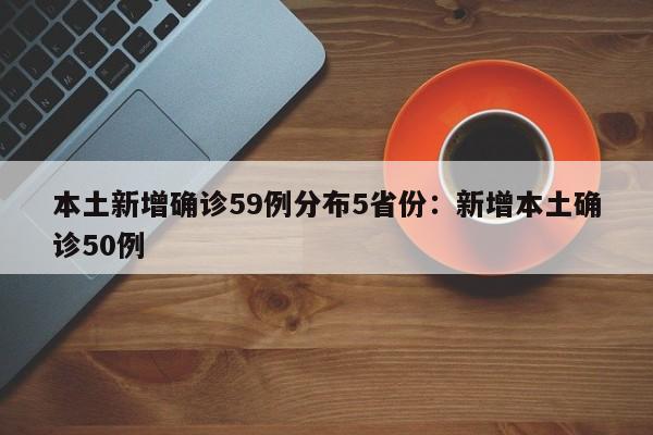 本土新增确诊59例分布5省份：新增本土确诊50例