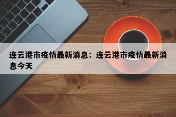 连云港市疫情最新消息：连云港市疫情最新消息今天