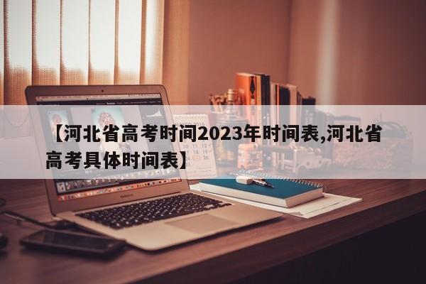 【河北省高考时间2023年时间表,河北省高考具体时间表】