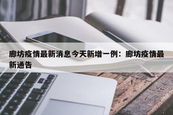 廊坊疫情最新消息今天新增一例：廊坊疫情最新通告