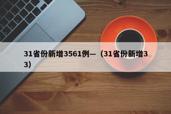 31省份新增3561例—（31省份新增33）