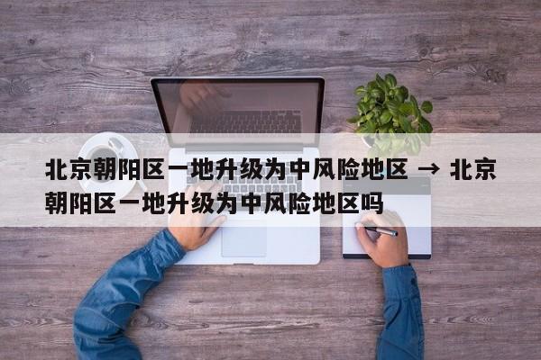 北京朝阳区一地升级为中风险地区 → 北京朝阳区一地升级为中风险地区吗