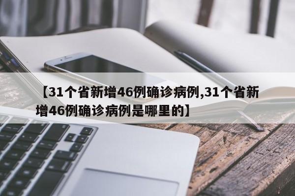 【31个省新增46例确诊病例,31个省新增46例确诊病例是哪里的】