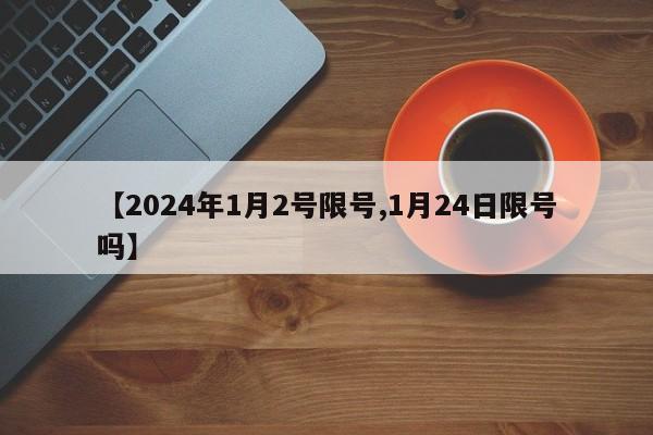 【2024年1月2号限号,1月24日限号吗】