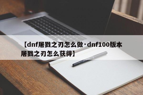 【dnf屠戮之刃怎么做·dnf100版本屠戮之刃怎么获得】