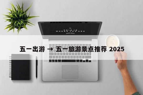 五一出游 → 五一旅游景点推荐 2025