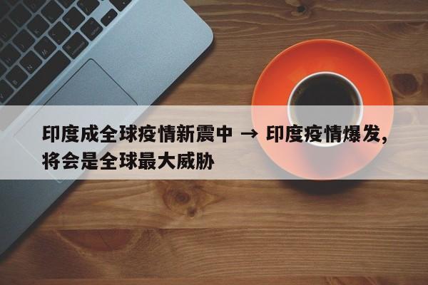 印度成全球疫情新震中 → 印度疫情爆发,将会是全球最大威胁