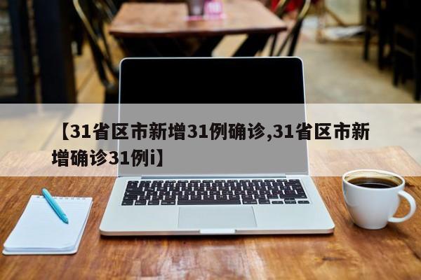 【31省区市新增31例确诊,31省区市新增确诊31例i】