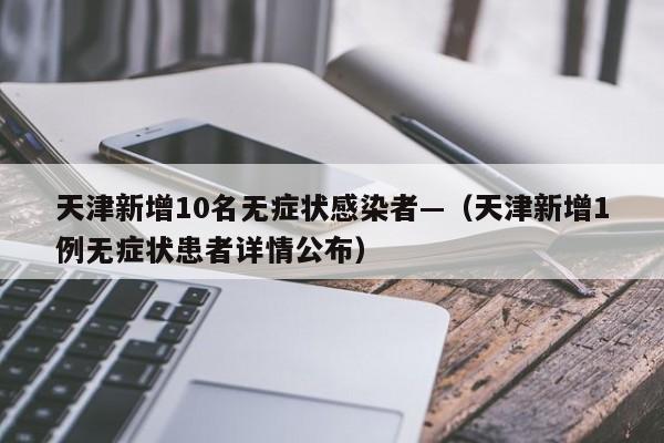 天津新增10名无症状感染者—（天津新增1例无症状患者详情公布）