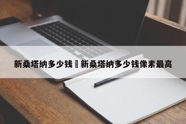 新桑塔纳多少钱›新桑塔纳多少钱像素最高