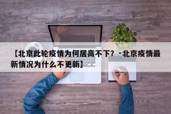 【北京此轮疫情为何居高不下？·北京疫情最新情况为什么不更新】