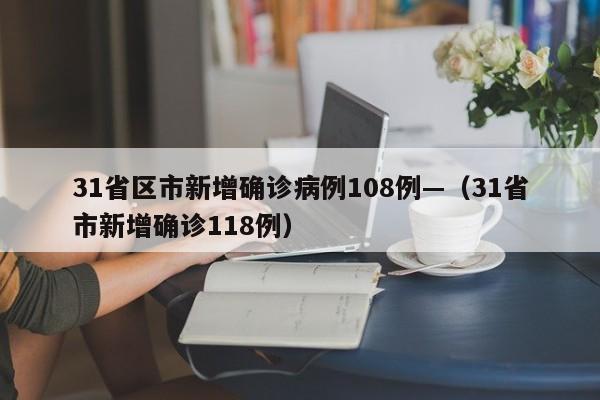 31省区市新增确诊病例108例—（31省市新增确诊118例）