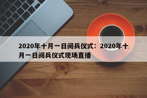 2020年十月一日阅兵仪式：2020年十月一日阅兵仪式现场直播