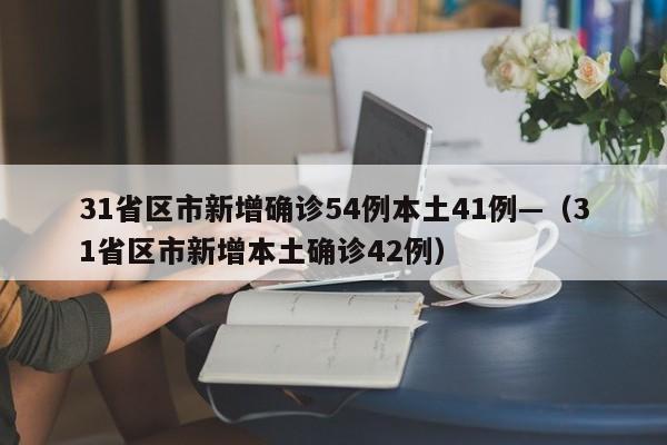 31省区市新增确诊54例本土41例—（31省区市新增本土确诊42例）