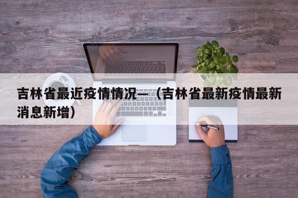 吉林省最近疫情情况—（吉林省最新疫情最新消息新增）