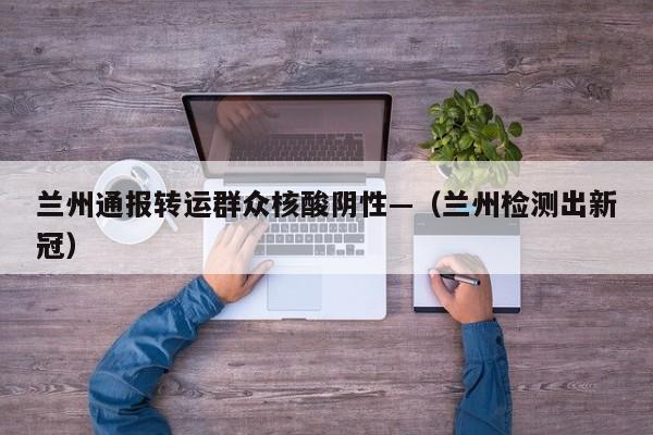 兰州通报转运群众核酸阴性—（兰州检测出新冠）