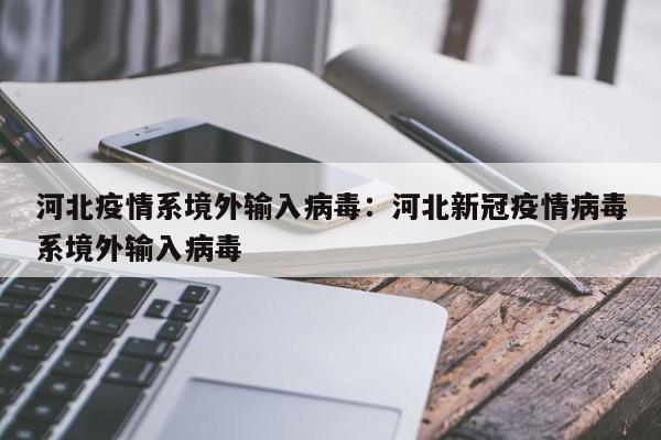 河北疫情系境外输入病毒：河北新冠疫情病毒系境外输入病毒