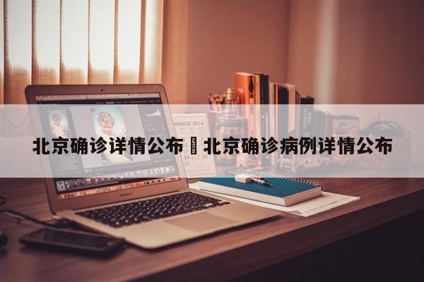 北京确诊详情公布›北京确诊病例详情公布