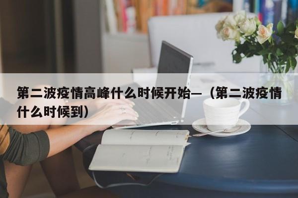 第二波疫情高峰什么时候开始—（第二波疫情什么时候到）