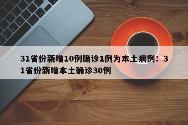 31省份新增10例确诊1例为本土病例：31省份新增本土确诊30例