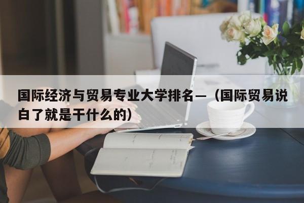 国际经济与贸易专业大学排名—（国际贸易说白了就是干什么的）