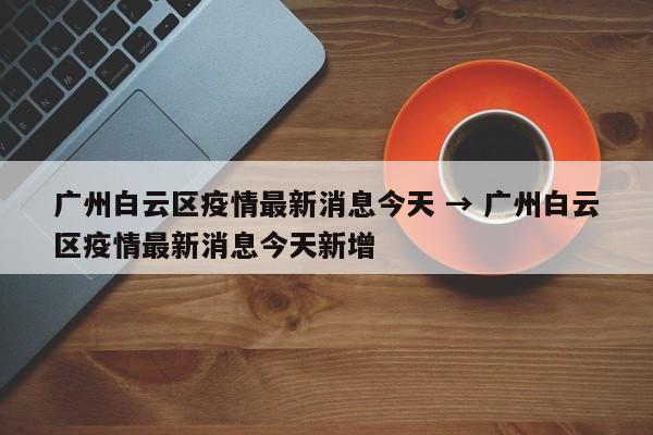 广州白云区疫情最新消息今天 → 广州白云区疫情最新消息今天新增