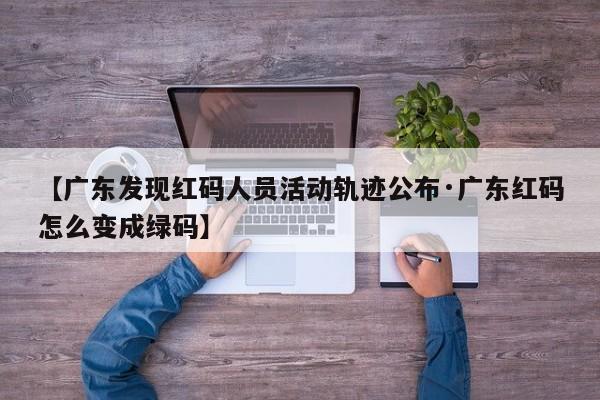 【广东发现红码人员活动轨迹公布·广东红码怎么变成绿码】