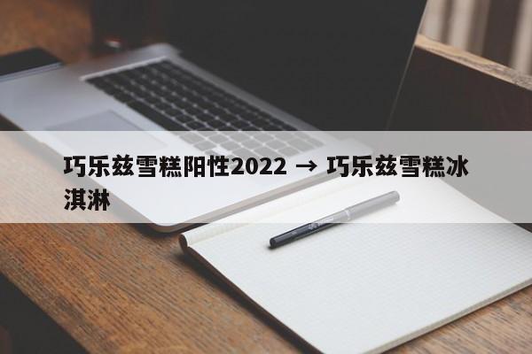 巧乐兹雪糕阳性2022 → 巧乐兹雪糕冰淇淋