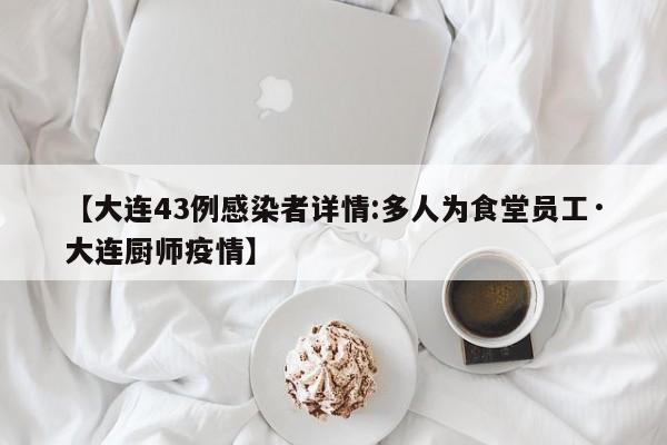 【大连43例感染者详情:多人为食堂员工·大连厨师疫情】