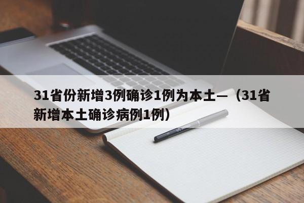 31省份新增3例确诊1例为本土—（31省新增本土确诊病例1例）