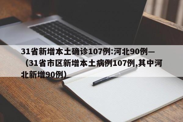 31省新增本土确诊107例:河北90例—（31省市区新增本土病例107例,其中河北新增90例）