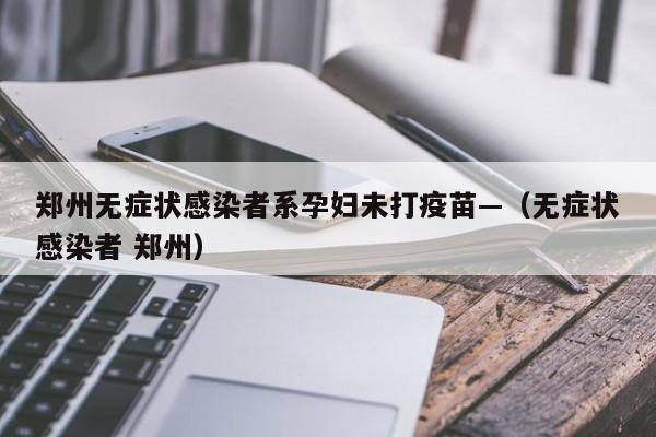 郑州无症状感染者系孕妇未打疫苗—（无症状感染者 郑州）
