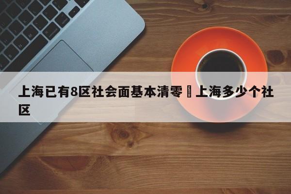 上海已有8区社会面基本清零›上海多少个社区
