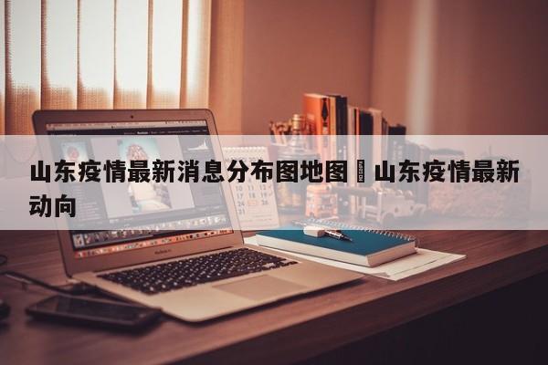 山东疫情最新消息分布图地图›山东疫情最新动向