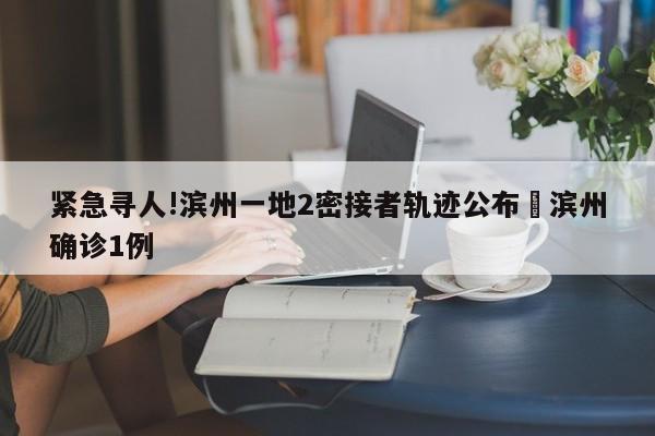 紧急寻人!滨州一地2密接者轨迹公布›滨州确诊1例
