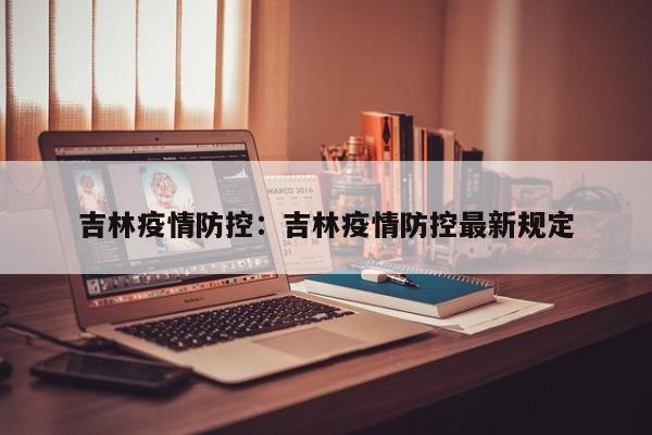 吉林疫情防控：吉林疫情防控最新规定