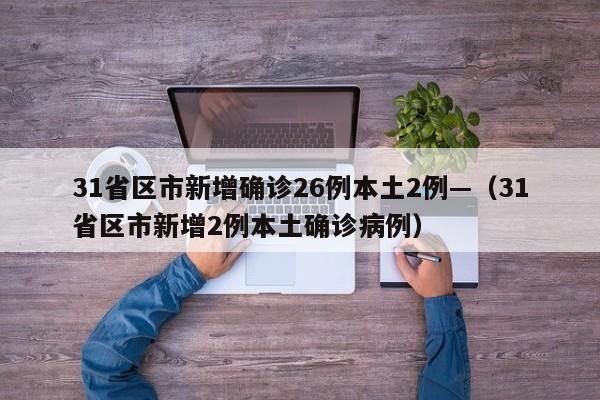 31省区市新增确诊26例本土2例—（31省区市新增2例本土确诊病例）