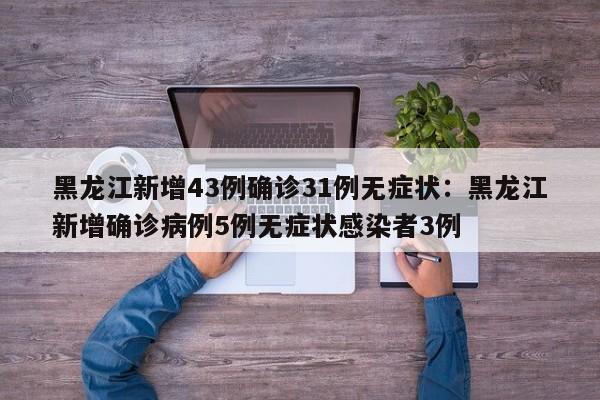 黑龙江新增43例确诊31例无症状：黑龙江新增确诊病例5例无症状感染者3例