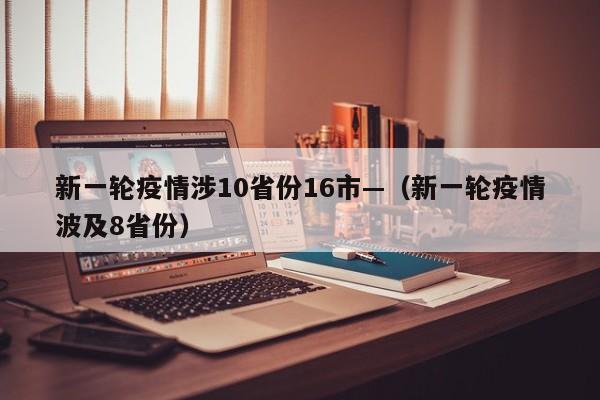 新一轮疫情涉10省份16市—（新一轮疫情波及8省份）