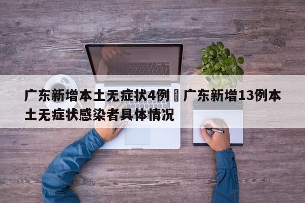 广东新增本土无症状4例›广东新增13例本土无症状感染者具体情况