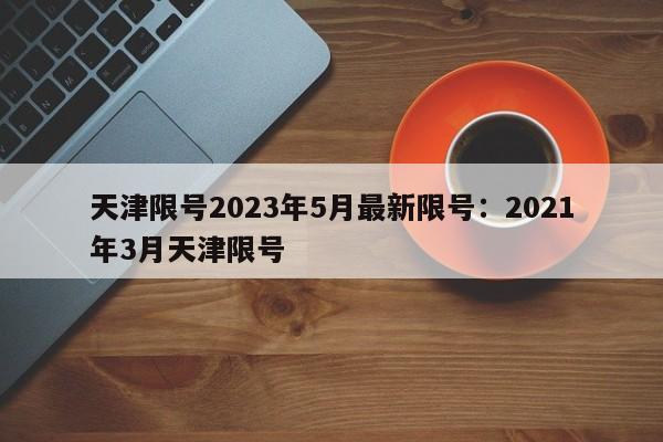 天津限号2023年5月最新限号：2021年3月天津限号