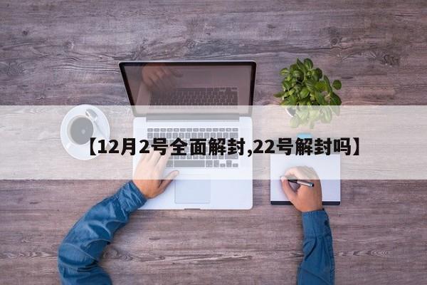 【12月2号全面解封,22号解封吗】