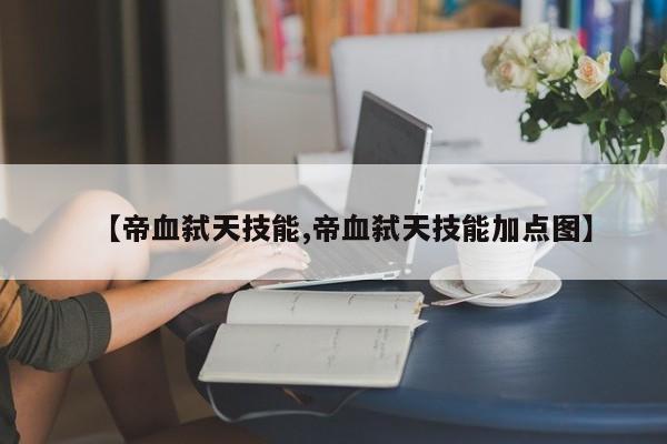 【帝血弑天技能,帝血弑天技能加点图】