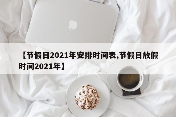 【节假日2021年安排时间表,节假日放假时间2021年】
