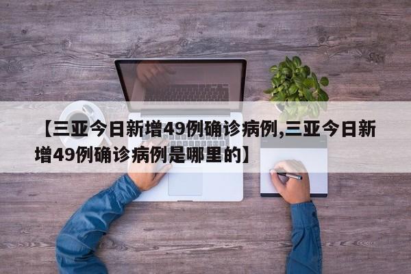 【三亚今日新增49例确诊病例,三亚今日新增49例确诊病例是哪里的】