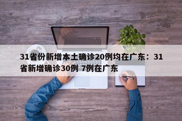 31省份新增本土确诊20例均在广东：31省新增确诊30例 7例在广东