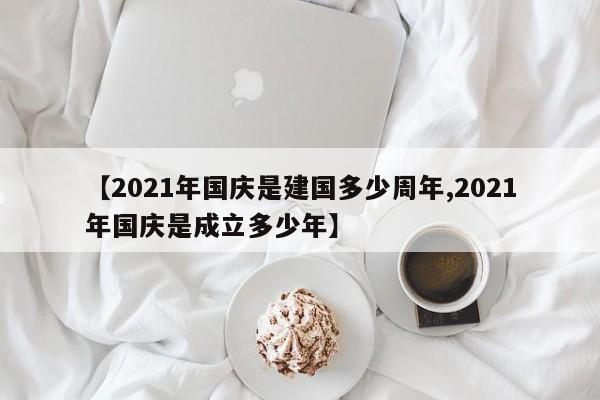 【2021年国庆是建国多少周年,2021年国庆是成立多少年】