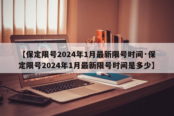 【保定限号2024年1月最新限号时间·保定限号2024年1月最新限号时间是多少】
