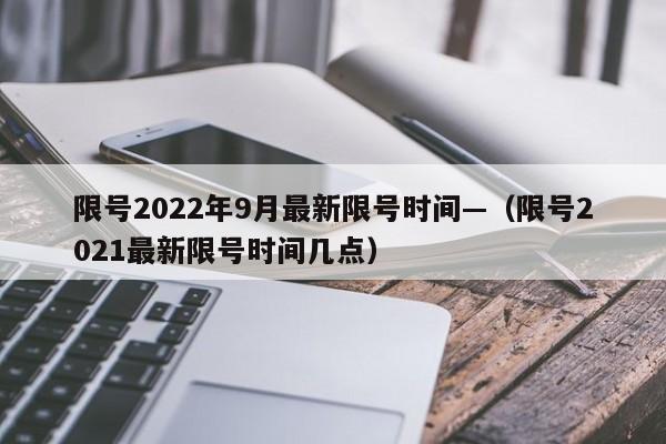 限号2022年9月最新限号时间—（限号2021最新限号时间几点）