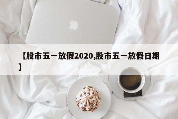 【股市五一放假2020,股市五一放假日期】